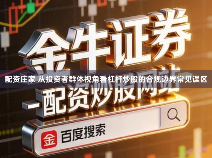 配资庄家 从投资者群体视角看杠杆炒股的合规边界常见误区