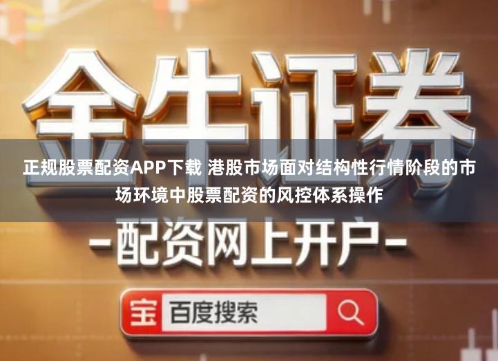 正规股票配资APP下载 港股市场面对结构性行情阶段的市场环境中股票配资的风控体系操作