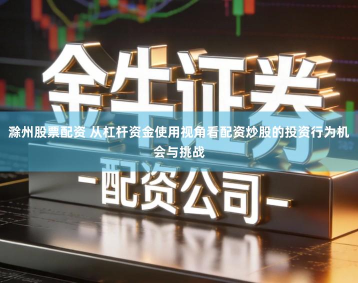 滁州股票配资 从杠杆资金使用视角看配资炒股的投资行为机会与挑战