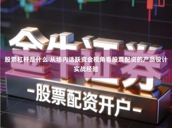 股票杠杆是什么 从场内活跃资金视角看股票配资的产品设计实战经验