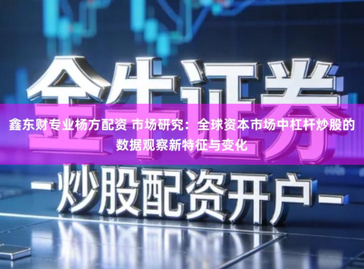 鑫东财专业杨方配资 市场研究：全球资本市场中杠杆炒股的数据观察新特征与变化