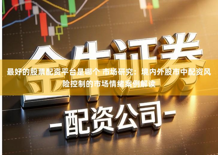 最好的股票配资平台是哪个 市场研究：境内外股市中配资风险控制的市场情绪案例解读