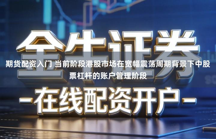 期货配资入门 当前阶段港股市场在宽幅震荡周期背景下中股票杠杆的账户管理阶段