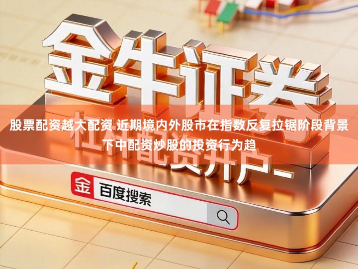股票配资越大配资 近期境内外股市在指数反复拉锯阶段背景下中配资炒股的投资行为趋