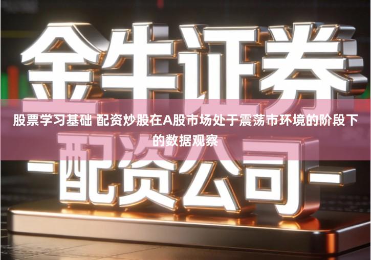 股票学习基础 配资炒股在A股市场处于震荡市环境的阶段下的数据观察