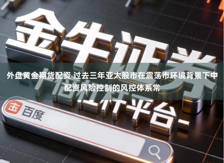 外盘黄金期货配资 过去三年亚太股市在震荡市环境背景下中配资风险控制的风控体系常