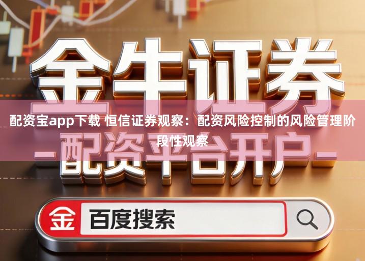 配资宝app下载 恒信证券观察：配资风险控制的风险管理阶段性观察