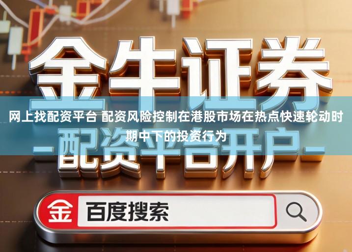 网上找配资平台 配资风险控制在港股市场在热点快速轮动时期中下的投资行为