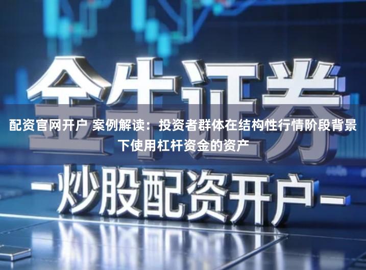 配资官网开户 案例解读：投资者群体在结构性行情阶段背景下使用杠杆资金的资产