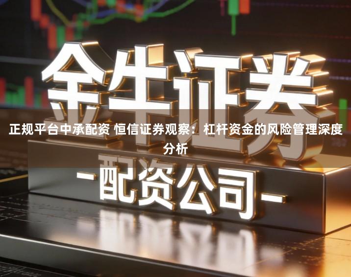 正规平台中承配资 恒信证券观察：杠杆资金的风险管理深度分析