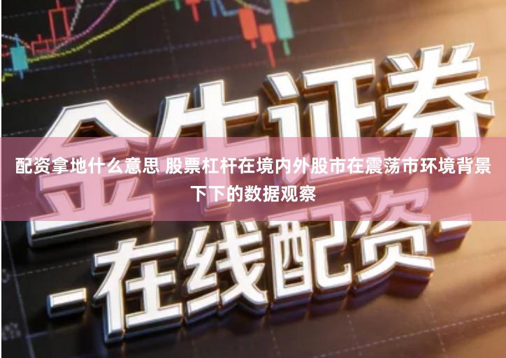 配资拿地什么意思 股票杠杆在境内外股市在震荡市环境背景下下的数据观察