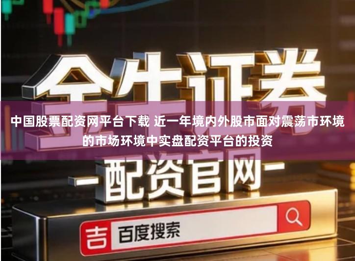 中国股票配资网平台下载 近一年境内外股市面对震荡市环境的市场环境中实盘配资平台的投资