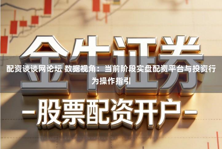 配资谈谈网论坛 数据视角：当前阶段实盘配资平台与投资行为操作指引