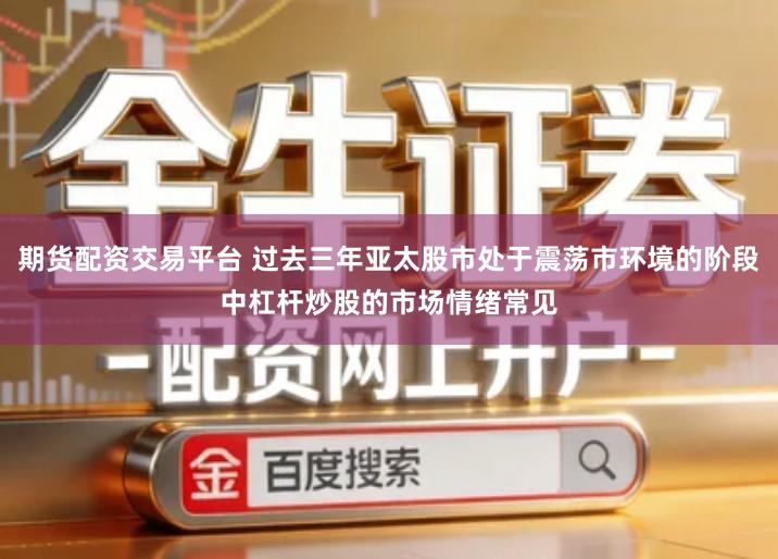 期货配资交易平台 过去三年亚太股市处于震荡市环境的阶段中杠杆炒股的市场情绪常见
