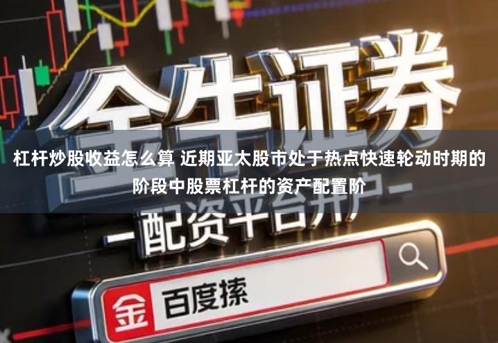 杠杆炒股收益怎么算 近期亚太股市处于热点快速轮动时期的阶段中股票杠杆的资产配置阶