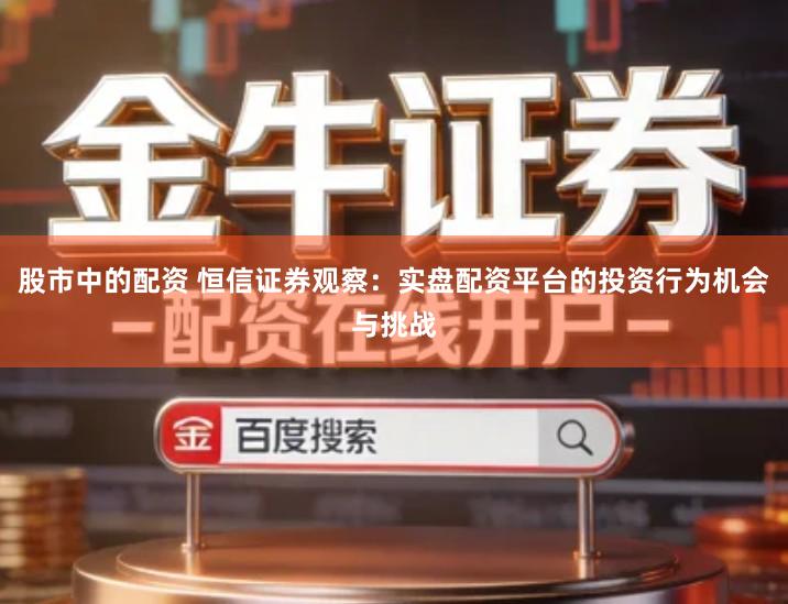 股市中的配资 恒信证券观察：实盘配资平台的投资行为机会与挑战