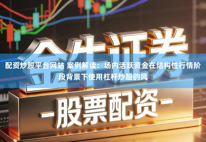 配资炒股平台网站 案例解读：场内活跃资金在结构性行情阶段背景下使用杠杆炒股的风