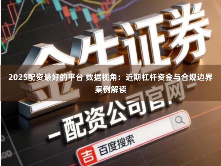 2025配资最好的平台 数据视角：近期杠杆资金与合规边界案例解读
