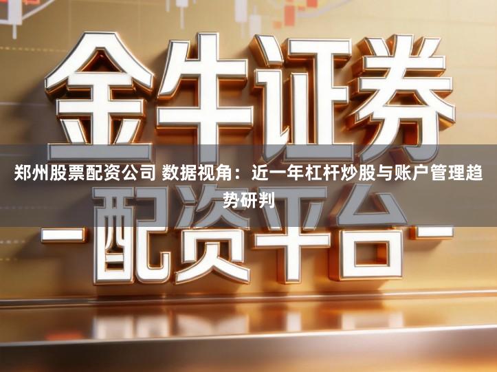 郑州股票配资公司 数据视角：近一年杠杆炒股与账户管理趋势研判