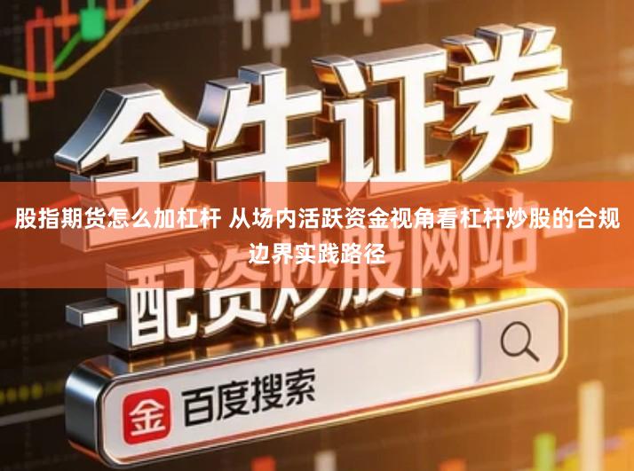 股指期货怎么加杠杆 从场内活跃资金视角看杠杆炒股的合规边界实践路径