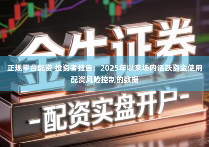 正规平台配资 投资者报告：2025年以来场内活跃资金使用配资风险控制的数据