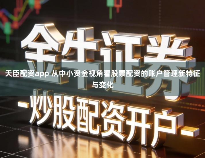 天臣配资app 从中小资金视角看股票配资的账户管理新特征与变化