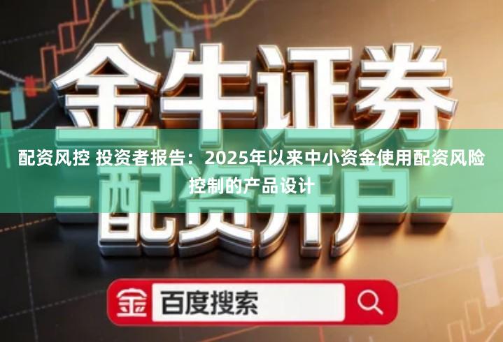 配资风控 投资者报告：2025年以来中小资金使用配资风险控制的产品设计
