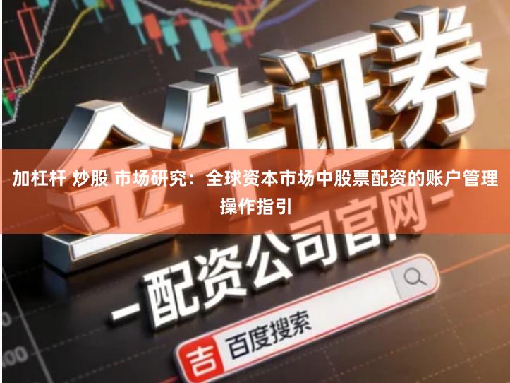 加杠杆 炒股 市场研究：全球资本市场中股票配资的账户管理操作指引