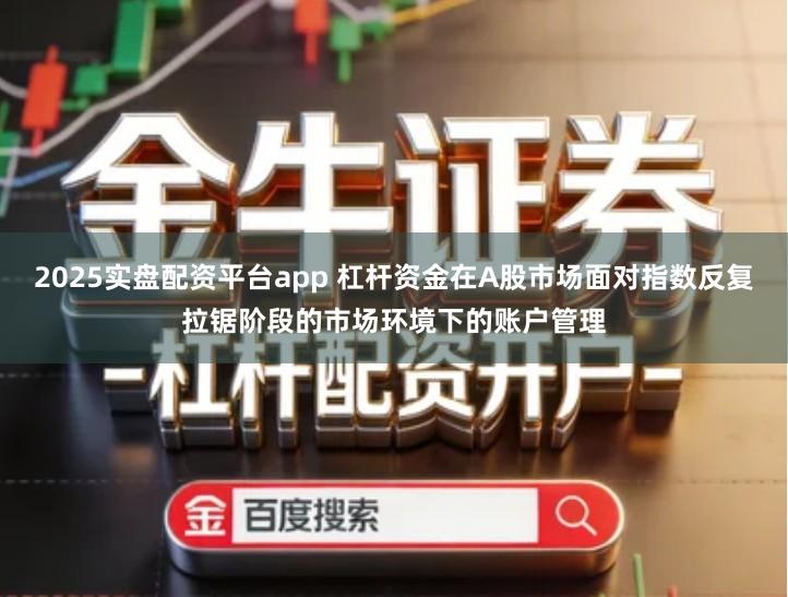 2025实盘配资平台app 杠杆资金在A股市场面对指数反复拉锯阶段的市场环境下的账户管理