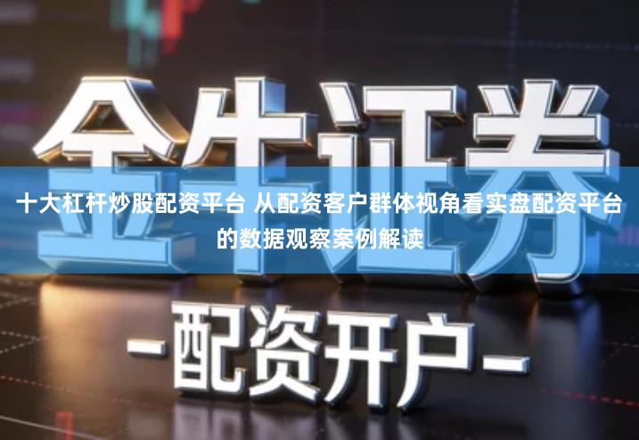十大杠杆炒股配资平台 从配资客户群体视角看实盘配资平台的数据观察案例解读