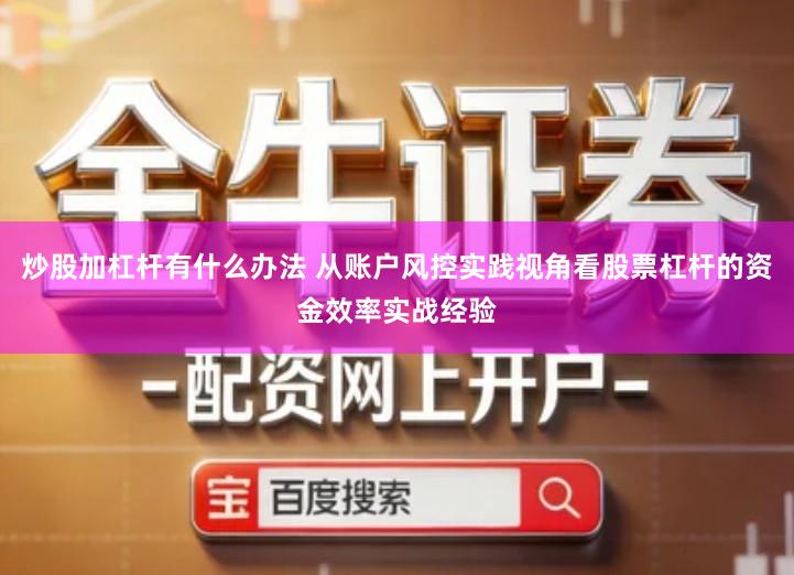炒股加杠杆有什么办法 从账户风控实践视角看股票杠杆的资金效率实战经验