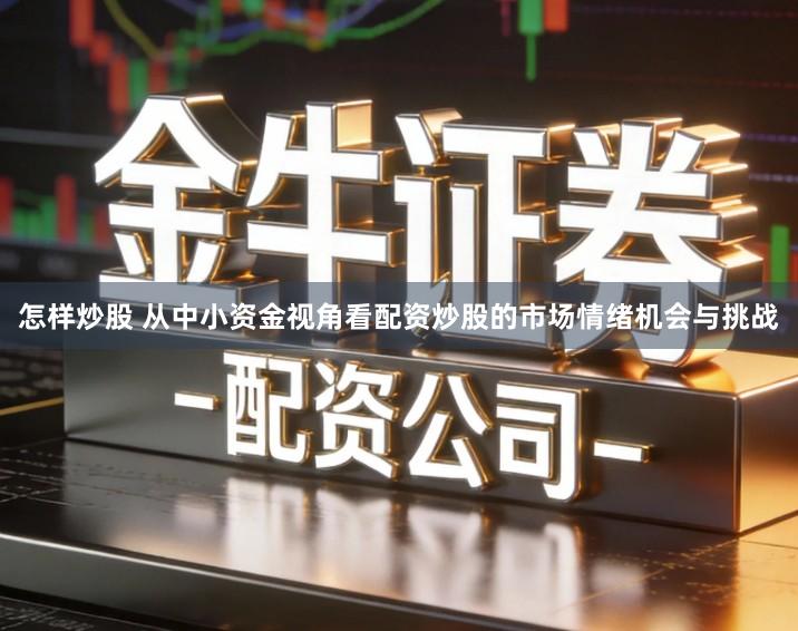 怎样炒股 从中小资金视角看配资炒股的市场情绪机会与挑战