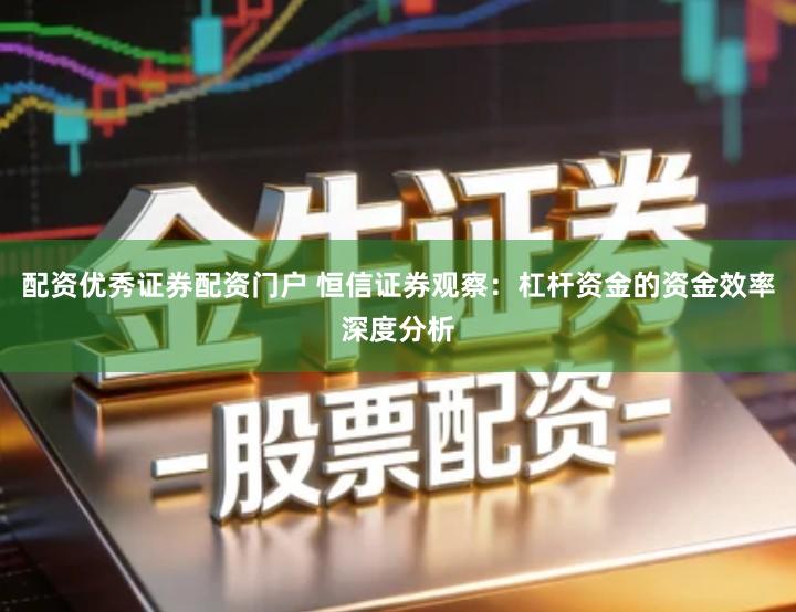 配资优秀证券配资门户 恒信证券观察：杠杆资金的资金效率深度分析