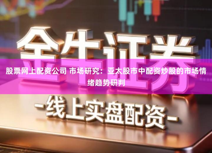 股票网上配资公司 市场研究：亚太股市中配资炒股的市场情绪趋势研判