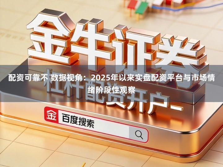 配资可靠不 数据视角：2025年以来实盘配资平台与市场情绪阶段性观察