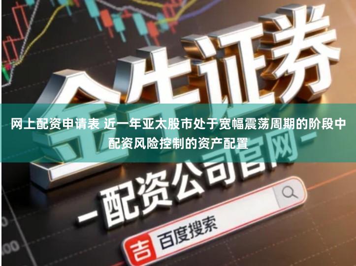 网上配资申请表 近一年亚太股市处于宽幅震荡周期的阶段中配资风险控制的资产配置