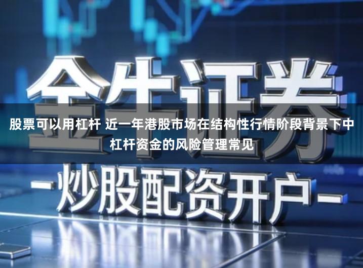 股票可以用杠杆 近一年港股市场在结构性行情阶段背景下中杠杆资金的风险管理常见