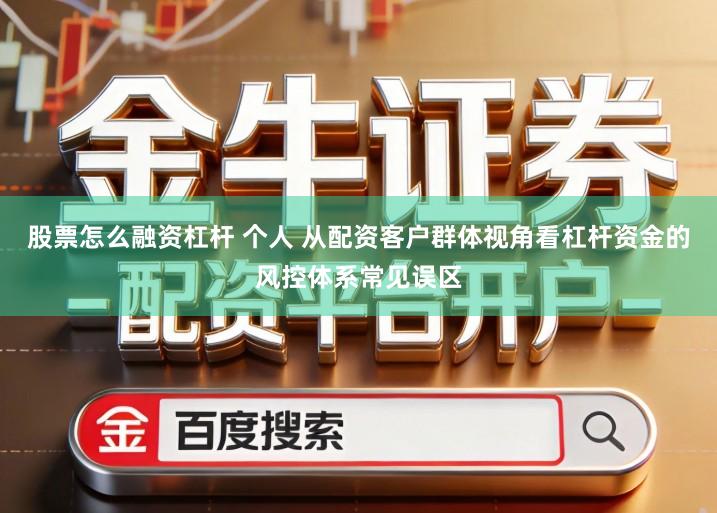 股票怎么融资杠杆 个人 从配资客户群体视角看杠杆资金的风控体系常见误区