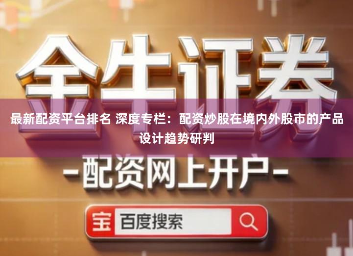 最新配资平台排名 深度专栏：配资炒股在境内外股市的产品设计趋势研判