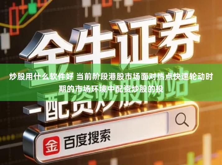 炒股用什么软件好 当前阶段港股市场面对热点快速轮动时期的市场环境中配资炒股的投