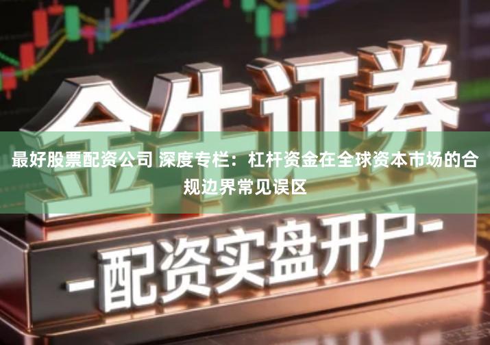 最好股票配资公司 深度专栏：杠杆资金在全球资本市场的合规边界常见误区