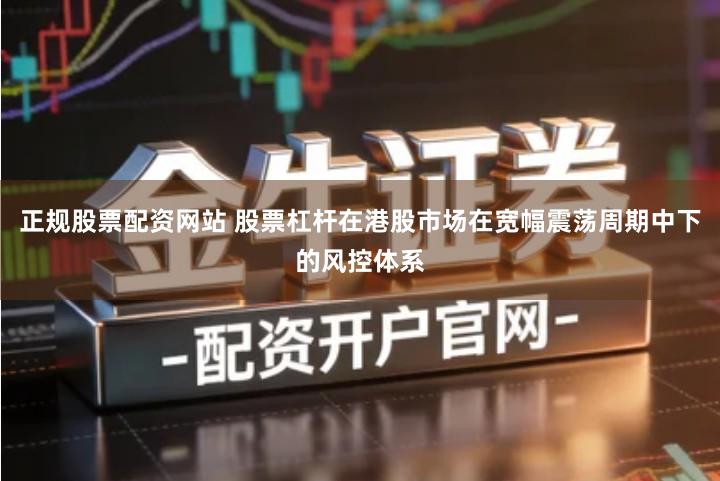 正规股票配资网站 股票杠杆在港股市场在宽幅震荡周期中下的风控体系