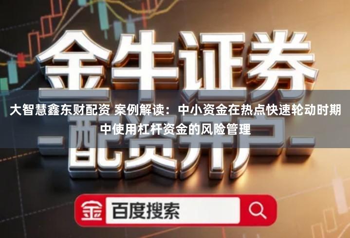 大智慧鑫东财配资 案例解读：中小资金在热点快速轮动时期中使用杠杆资金的风险管理