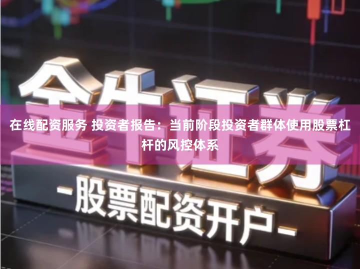 在线配资服务 投资者报告：当前阶段投资者群体使用股票杠杆的风控体系