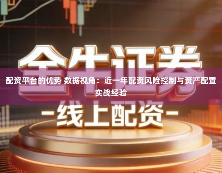 配资平台的优势 数据视角：近一年配资风险控制与资产配置实战经验