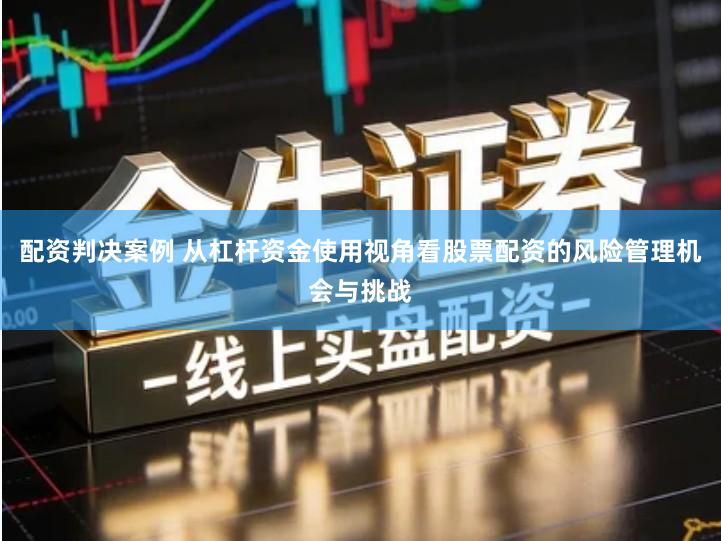 配资判决案例 从杠杆资金使用视角看股票配资的风险管理机会与挑战