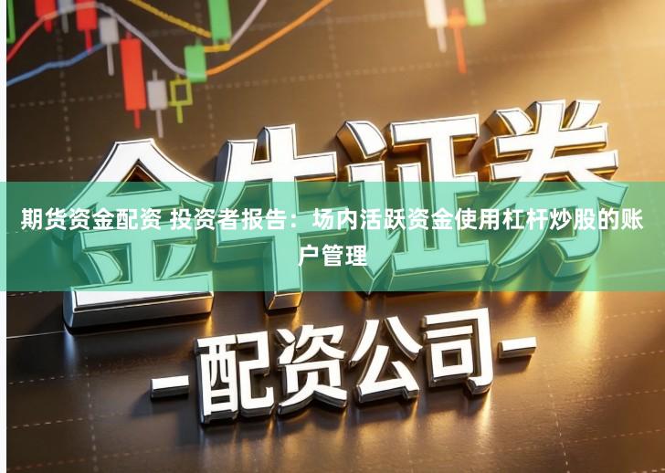 期货资金配资 投资者报告：场内活跃资金使用杠杆炒股的账户管理
