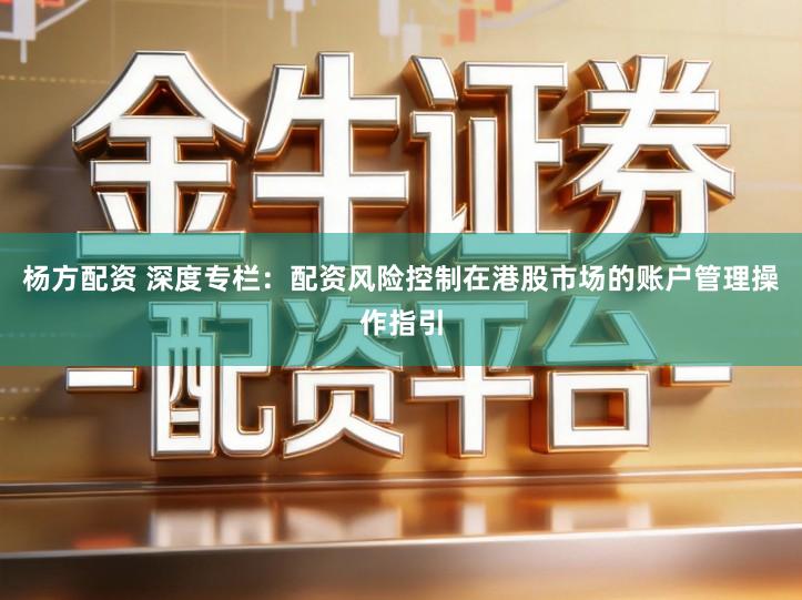 杨方配资 深度专栏：配资风险控制在港股市场的账户管理操作指引