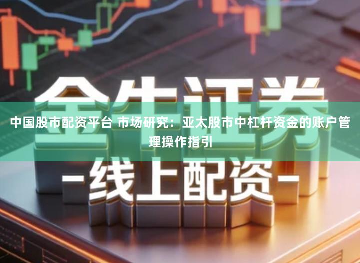 中国股市配资平台 市场研究：亚太股市中杠杆资金的账户管理操作指引