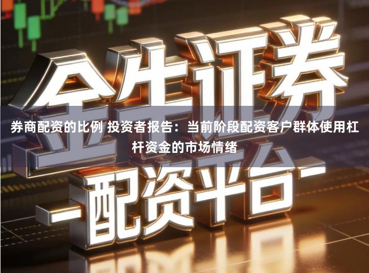 券商配资的比例 投资者报告：当前阶段配资客户群体使用杠杆资金的市场情绪